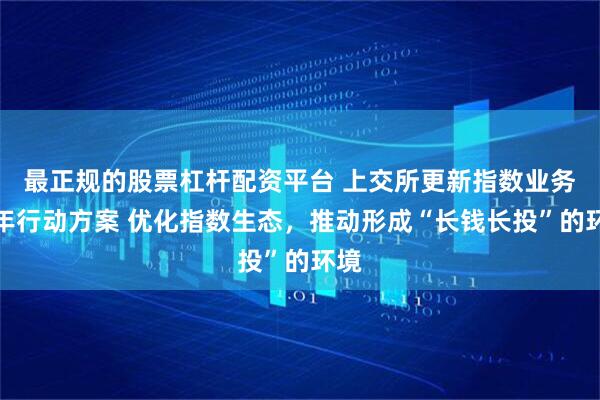 最正规的股票杠杆配资平台 上交所更新指数业务三年行动方案 优化指数生态，推动形成“长钱长投”的环境