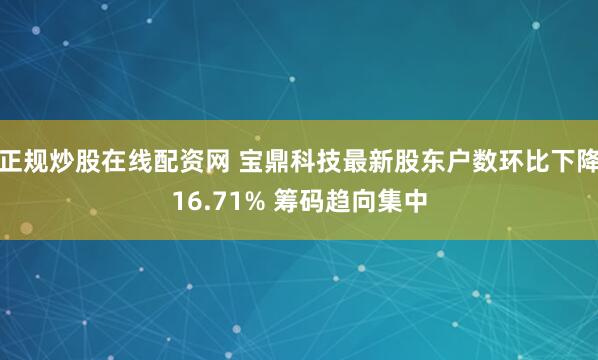 正规炒股在线配资网 宝鼎科技最新股东户数环比下降16.71% 筹码趋向集中