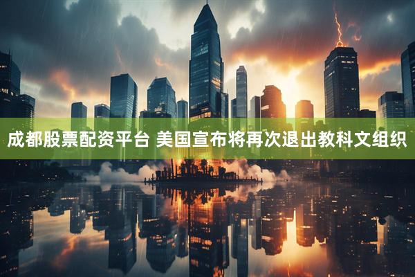成都股票配资平台 美国宣布将再次退出教科文组织