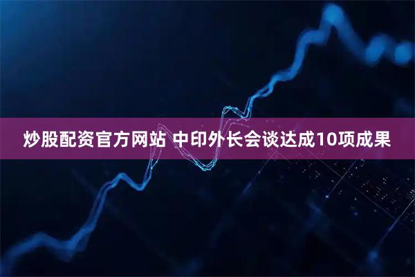 炒股配资官方网站 中印外长会谈达成10项成果