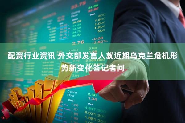 配资行业资讯 外交部发言人就近期乌克兰危机形势新变化答记者问