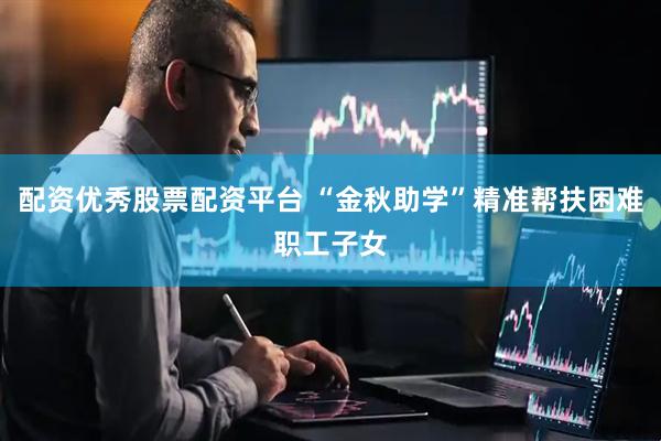 配资优秀股票配资平台 “金秋助学”精准帮扶困难职工子女