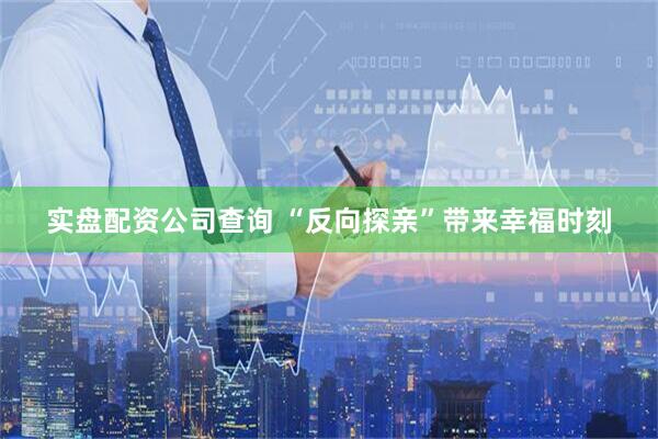 实盘配资公司查询 “反向探亲”带来幸福时刻