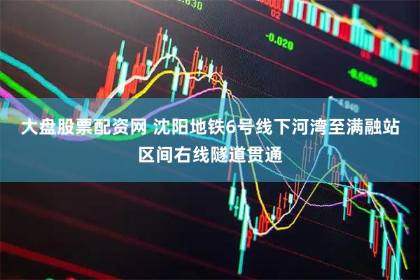 大盘股票配资网 沈阳地铁6号线下河湾至满融站区间右线隧道贯通