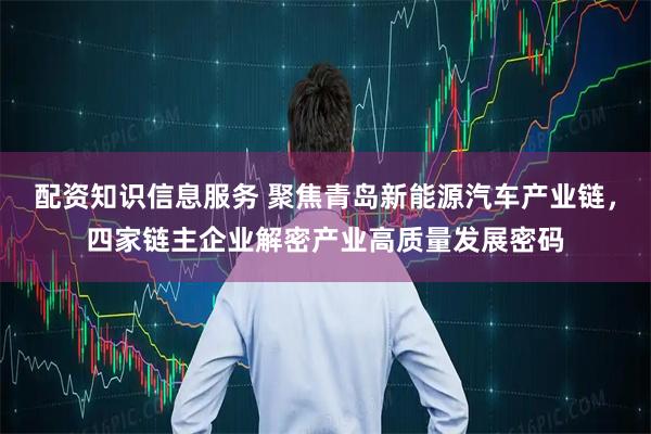 配资知识信息服务 聚焦青岛新能源汽车产业链，四家链主企业解密产业高质量发展密码