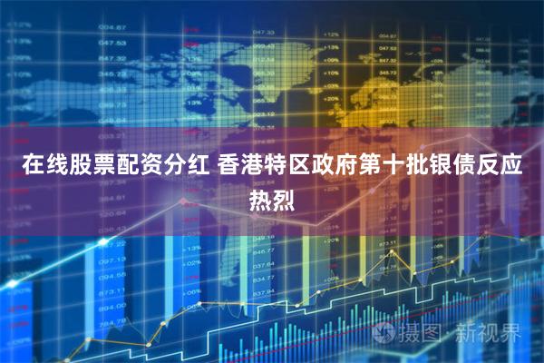 在线股票配资分红 香港特区政府第十批银债反应热烈