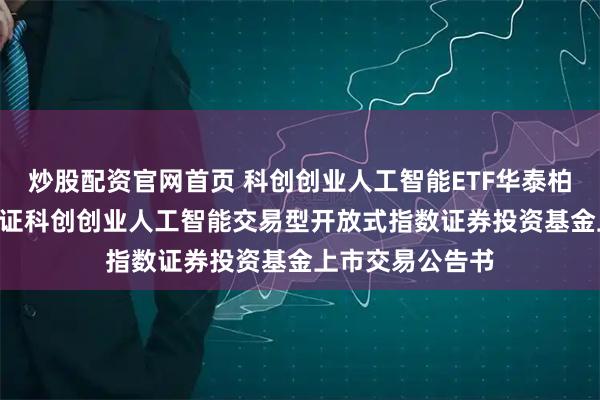 炒股配资官网首页 科创创业人工智能ETF华泰柏瑞: 华泰柏瑞中证科创创业人工智能交易型开放式指数证券投资基金上市交易公告书